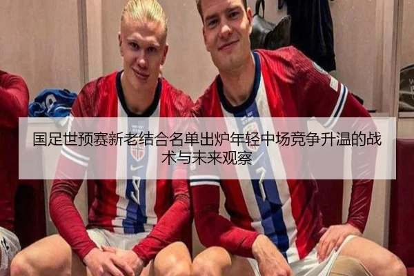 国足世预赛新老结合名单出炉年轻中场竞争升温的战术与未来观察