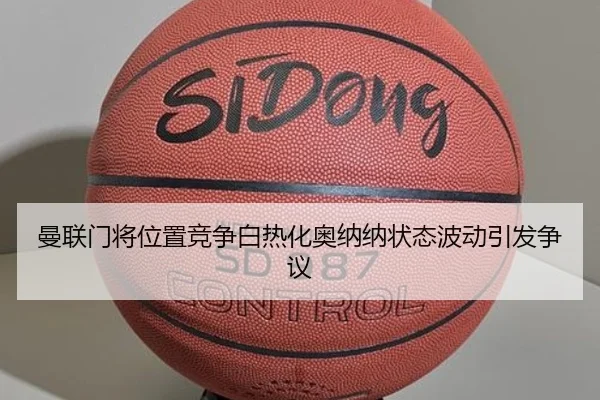 曼联门将位置竞争白热化奥纳纳状态波动引发争议